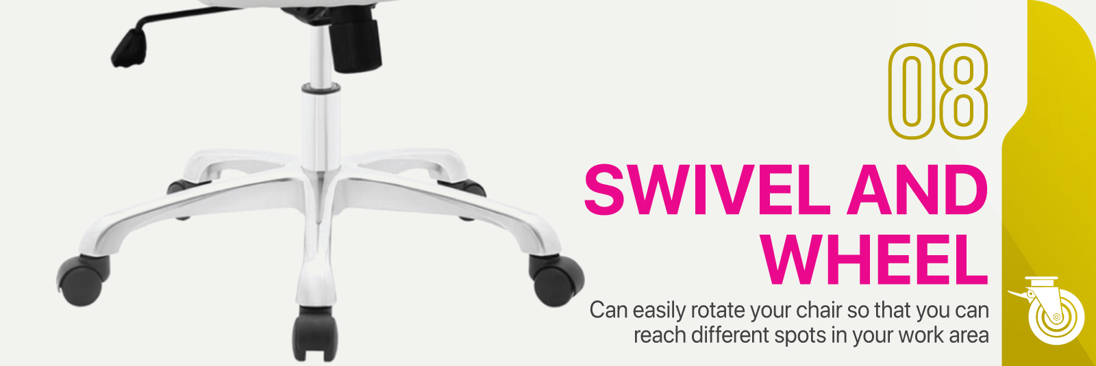 Swivel and Wheel - Can easily rotate your chair so that you can reach different spots in your work area.