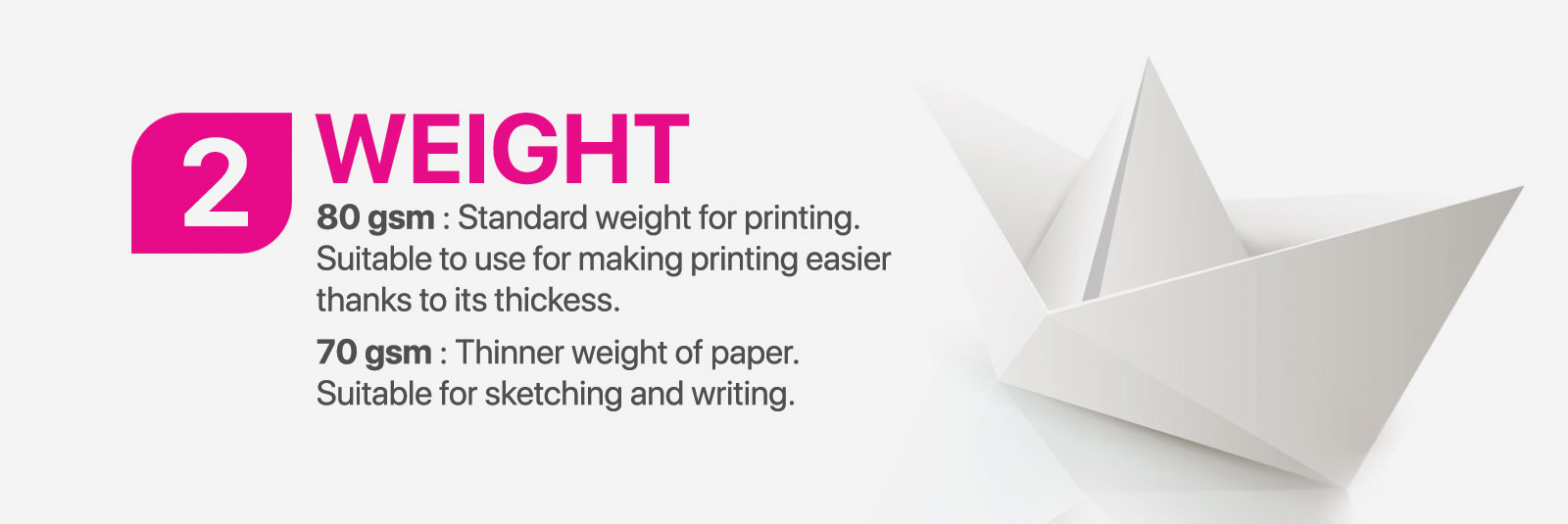 Weight - 80 gsm Standard weight for printing. Suitable to use for making printing easier thanks to its thickess. 70 gsm Thinner weight of paper. Suitable for sketching and writing.