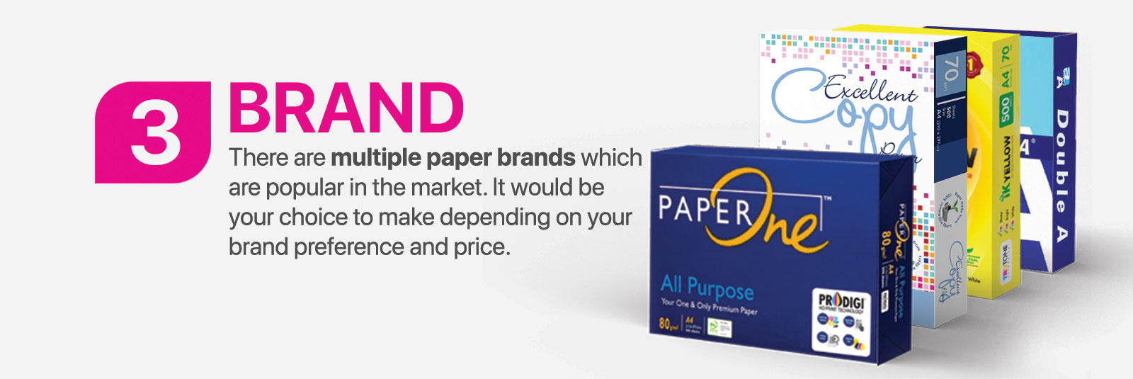 Brand - There are multiple paper brands which are popular in the market. It would be your choice to make depending on your brand preference and price.