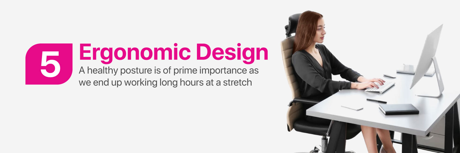 Ergonomic Design - A healthy posture is of prime importance as we end up working long hours at a stretch