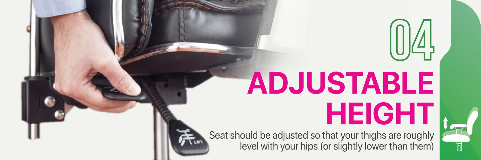 Adjustable Height - Seat should be adjusted so that your thighs are roughly level with your hips (or slightly lower than them)